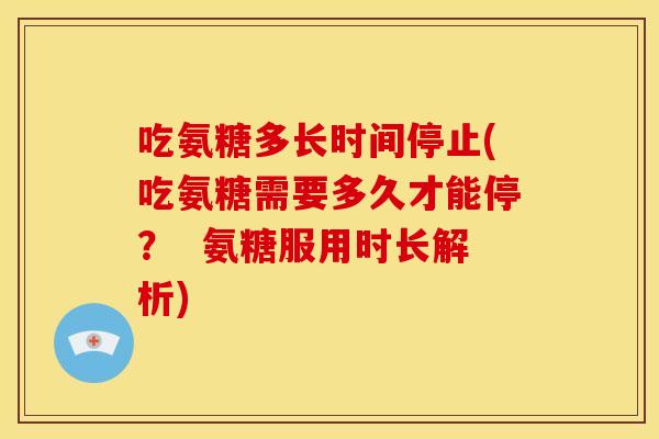 吃氨糖多长时间停止(吃氨糖需要多久才能停? 氨糖服用时长解析) 吃氨糖多长时间停止(吃氨糖需要多久才能停? 氨糖服用时长解析)
