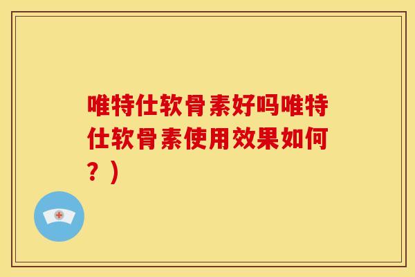 唯特仕软骨素好吗唯特仕软骨素使用效果如何?) 唯特仕软骨素好吗唯特仕软骨素使用效果如何?)