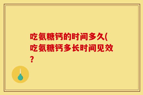 吃氨糖钙的时间多久(吃氨糖钙多长时间见效? 吃氨糖钙的时间多久(吃氨糖钙多长时间见效?