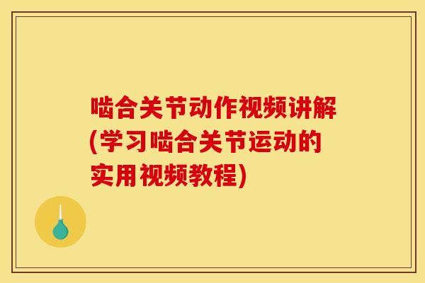 啮合关节动作视频讲解(学习啮合关节运动的实用视频教程) 啮合关节动作视频讲解(学习啮合关节运动的实用视频教程)