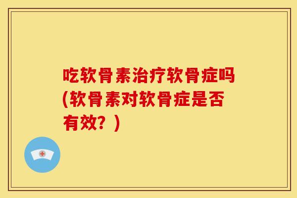 吃软骨素软骨症吗(软骨素对软骨症是否有效？)