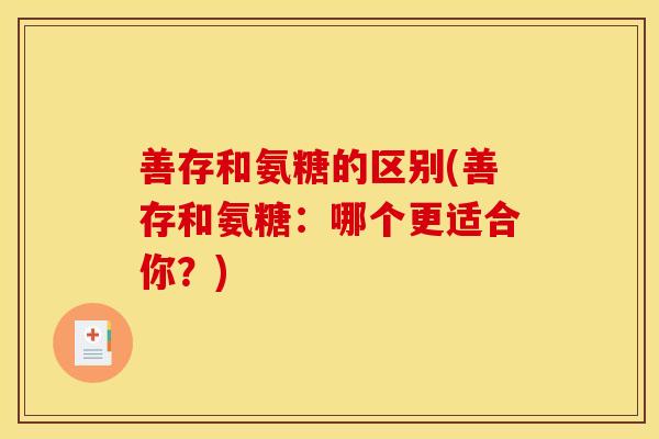 善存和氨糖的区别(善存和氨糖:哪个更适合你?) 善存和氨糖的区别(善存和氨糖:哪个更适合你?)