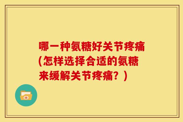 哪一种氨糖好关节(怎样选择合适的氨糖来缓解关节？)
