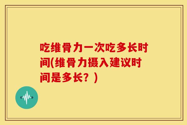吃维骨力一次吃多长时间(维骨力摄入建议时间是多长？)