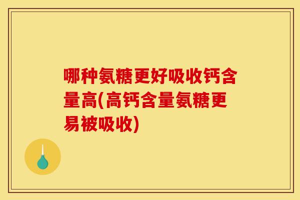 哪种氨糖更好吸收钙含量高(高钙含量氨糖更易被吸收) 哪种氨糖更好吸收钙含量高(高钙含量氨糖更易被吸收)
