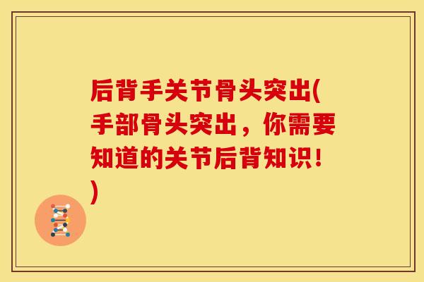 后背手关节骨头突出(手部骨头突出,你需要知道的关节后背知识!) 后背手关节骨头突出(手部骨头突出,你需要知道的关节后背知识!)