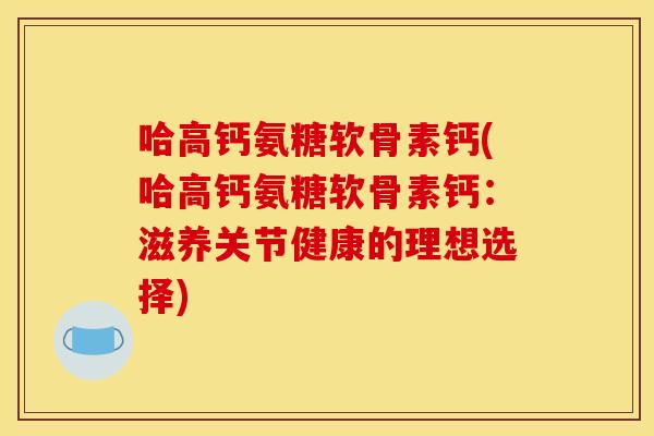 哈高钙氨糖软骨素钙(哈高钙氨糖软骨素钙：滋养关节健康的理想选择)