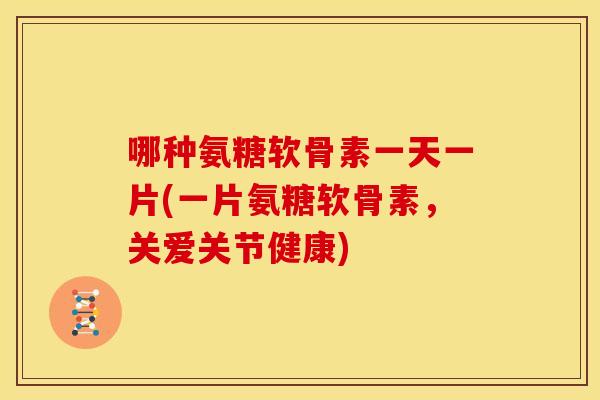 哪种氨糖软骨素一天一片(一片氨糖软骨素，关爱关节健康)