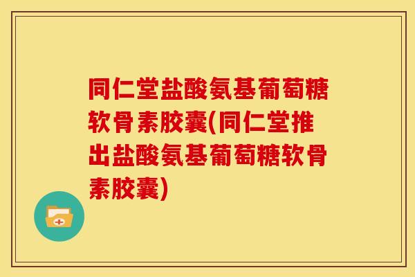 同仁堂盐酸氨基葡萄糖软骨素胶囊(同仁堂推出盐酸氨基葡萄糖软骨素胶囊)