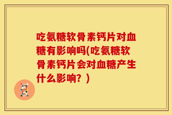 吃氨糖软骨素钙片对有影响吗(吃氨糖软骨素钙片会对产生什么影响?) 吃氨糖软骨素钙片对有影响吗(吃氨糖软骨素钙片会对产生什么影响?)