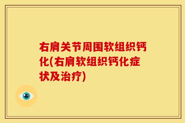 右肩关节周围软组织钙化(右肩软组织钙化症状及) 右肩关节周围软组织钙化(右肩软组织钙化症状及)