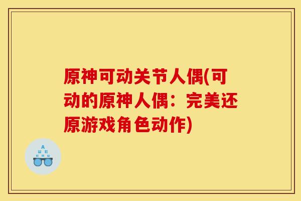 原神可动关节人偶(可动的原神人偶:完美还原游戏角色动作) 原神可动关节人偶(可动的原神人偶:完美还原游戏角色动作)
