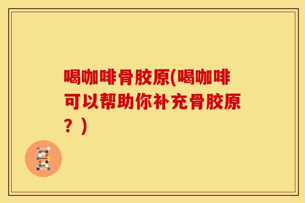 喝咖啡骨胶原(喝咖啡可以帮助你补充骨胶原?) 喝咖啡骨胶原(喝咖啡可以帮助你补充骨胶原?)