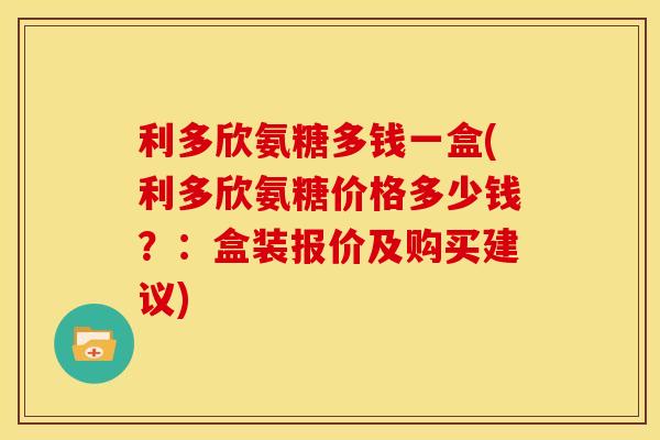 利多欣氨糖多钱一盒(利多欣氨糖价格多少钱？：盒装报价及购买建议)