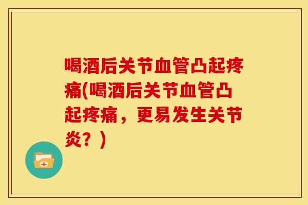 喝酒后关节凸起(喝酒后关节凸起,更易发生?) 喝酒后关节凸起(喝酒后关节凸起,更易发生?)