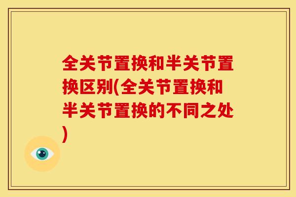 全关节置换和半关节置换区别(全关节置换和半关节置换的不同之处) 全关节置换和半关节置换区别(全关节置换和半关节置换的不同之处)