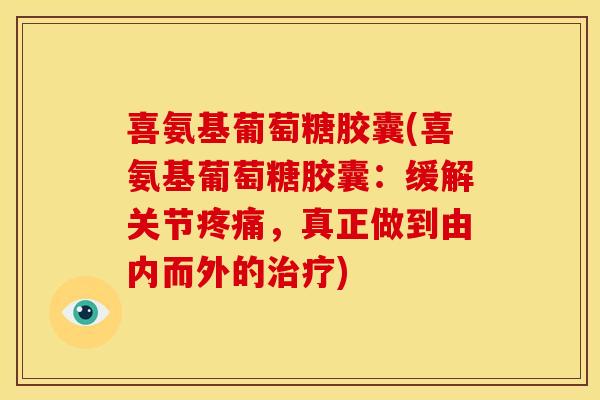 喜氨基葡萄糖胶囊(喜氨基葡萄糖胶囊：缓解关节，真正做到由内而外的)