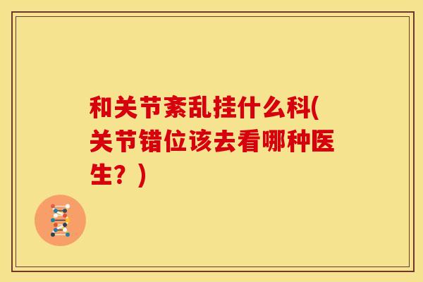 和关节紊乱挂什么科(关节错位该去看哪种医生?) 和关节紊乱挂什么科(关节错位该去看哪种医生?)