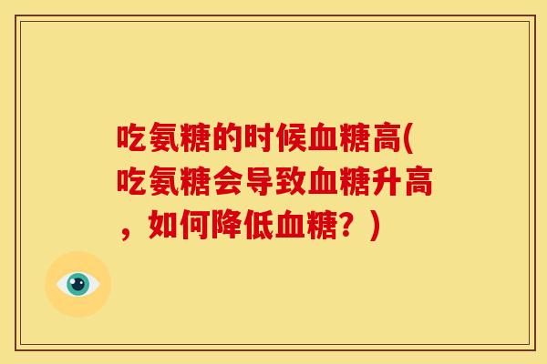 吃氨糖的时候高(吃氨糖会导致升高,如何降低?) 吃氨糖的时候高(吃氨糖会导致升高,如何降低?)