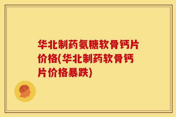 华北制药氨糖软骨钙片价格(华北制药软骨钙片价格暴跌) 华北制药氨糖软骨钙片价格(华北制药软骨钙片价格暴跌)