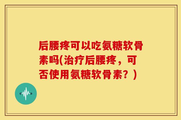 后腰疼可以吃氨糖软骨素吗(后腰疼,可否使用氨糖软骨素?) 后腰疼可以吃氨糖软骨素吗(后腰疼,可否使用氨糖软骨素?)