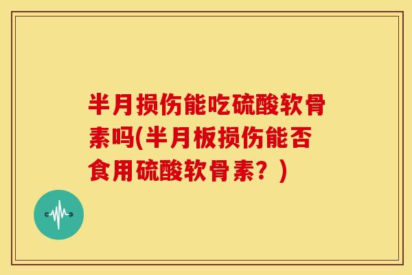 半月损伤能吃硫酸软骨素吗(损伤能否食用硫酸软骨素？)
