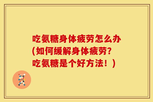 吃氨糖身体疲劳怎么办(如何缓解身体疲劳?吃氨糖是个好方法!) 吃氨糖身体疲劳怎么办(如何缓解身体疲劳?吃氨糖是个好方法!)