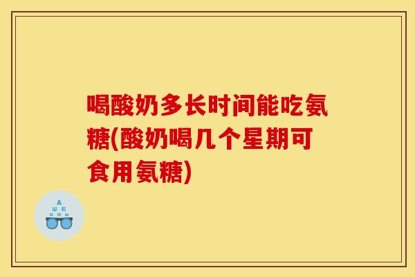 喝酸奶多长时间能吃氨糖(酸奶喝几个星期可食用氨糖)