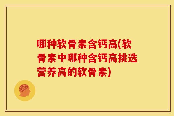 哪种软骨素含钙高(软骨素中哪种含钙高挑选营养高的软骨素) 哪种软骨素含钙高(软骨素中哪种含钙高挑选营养高的软骨素)