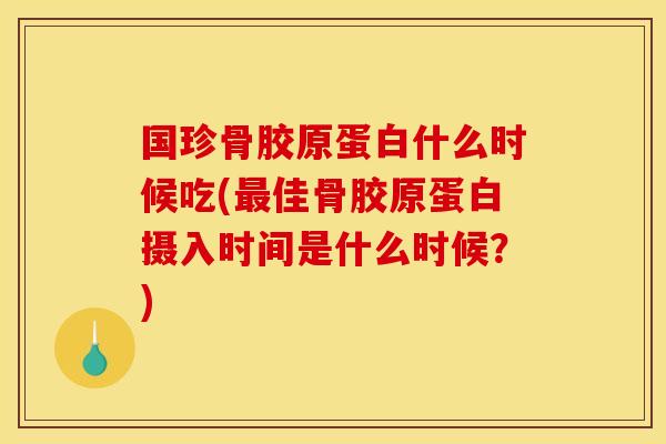 国珍骨胶原蛋白什么时候吃(佳骨胶原蛋白摄入时间是什么时候？)