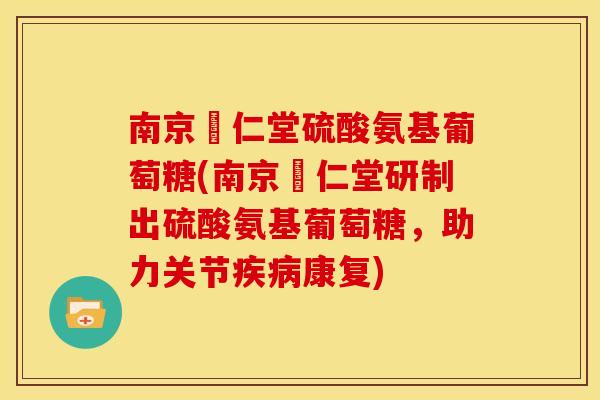 南京冋仁堂硫酸氨基葡萄糖(南京冋仁堂研制出硫酸氨基葡萄糖,助力关节康复) 南京冋仁堂硫酸氨基葡萄糖(南京冋仁堂研制出硫酸氨基葡萄糖,助力关节康复)