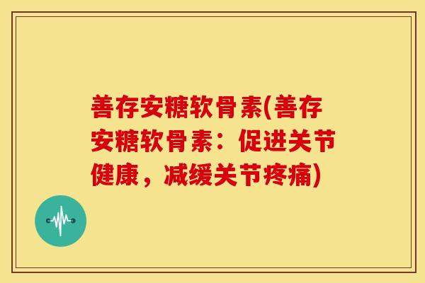 善存安糖软骨素(善存安糖软骨素:促进关节健康,减缓关节) 善存安糖软骨素(善存安糖软骨素:促进关节健康,减缓关节)