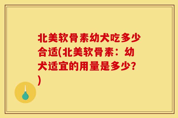 北美软骨素幼犬吃多少合适(北美软骨素：幼犬适宜的用量是多少？)