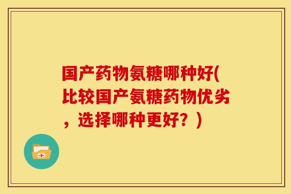 国产氨糖哪种好(比较国产氨糖优劣，选择哪种更好？)