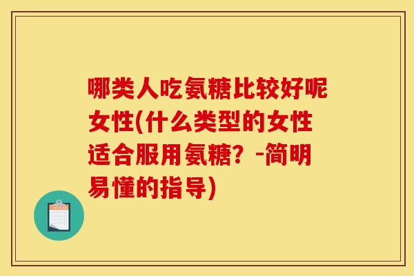 哪类人吃氨糖比较好呢女性(什么类型的女性适合服用氨糖?-简明易懂的指导) 哪类人吃氨糖比较好呢女性(什么类型的女性适合服用氨糖?-简明易懂的指导)