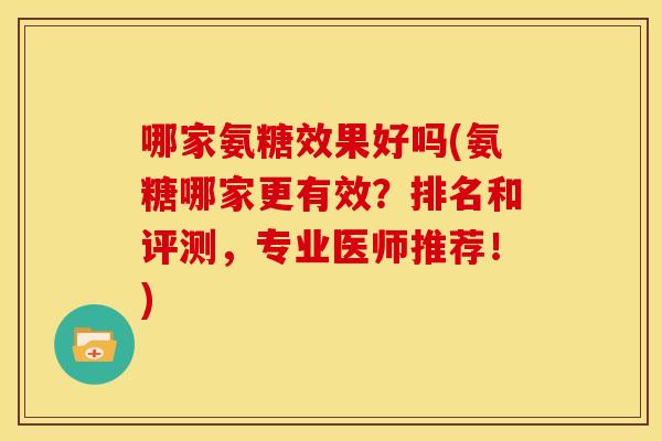 哪家氨糖效果好吗(氨糖哪家更有效?排名和评测,专业医师推荐!) 哪家氨糖效果好吗(氨糖哪家更有效?排名和评测,专业医师推荐!)