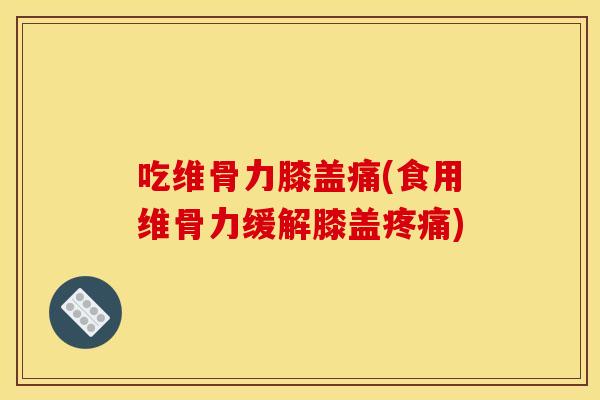 吃维骨力膝盖痛(食用维骨力缓解膝盖) 吃维骨力膝盖痛(食用维骨力缓解膝盖)