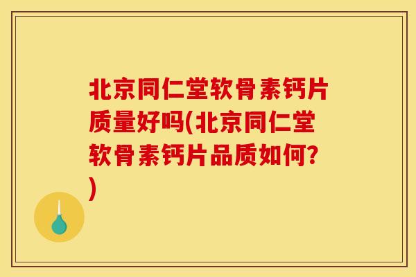 北京同仁堂软骨素钙片质量好吗(北京同仁堂软骨素钙片品质如何？)