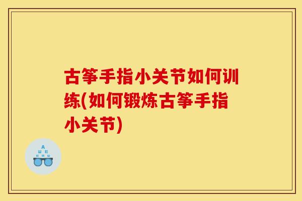 古筝手指小关节如何训练(如何锻炼古筝手指小关节)