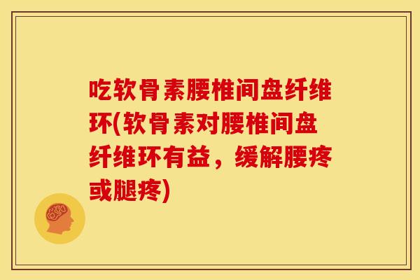 吃软骨素腰椎间盘纤维环(软骨素对腰椎间盘纤维环有益,缓解腰疼或腿疼) 吃软骨素腰椎间盘纤维环(软骨素对腰椎间盘纤维环有益,缓解腰疼或腿疼)