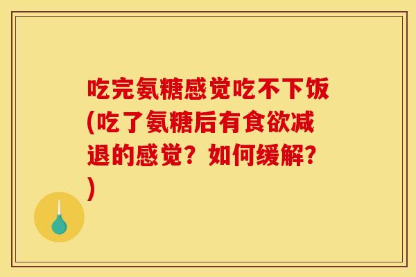 吃完氨糖感觉吃不下饭(吃了氨糖后有减退的感觉?如何缓解?) 吃完氨糖感觉吃不下饭(吃了氨糖后有减退的感觉?如何缓解?)