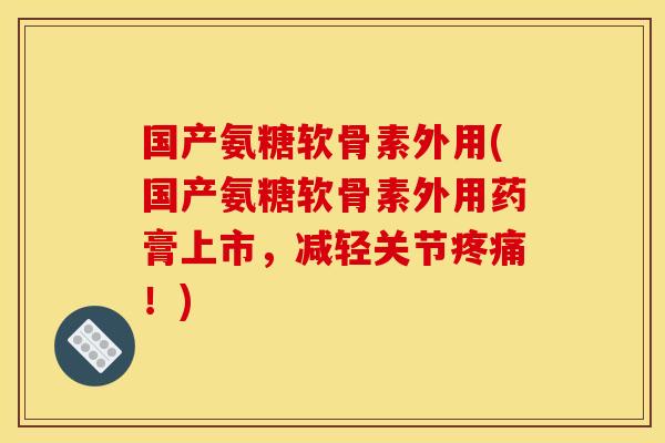 国产氨糖软骨素外用(国产氨糖软骨素外用药膏上市,减轻关节!) 国产氨糖软骨素外用(国产氨糖软骨素外用药膏上市,减轻关节!)