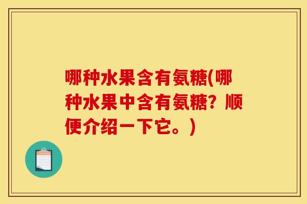 哪种水果含有氨糖(哪种水果中含有氨糖?顺便介绍一下它。) 哪种水果含有氨糖(哪种水果中含有氨糖?顺便介绍一下它。)