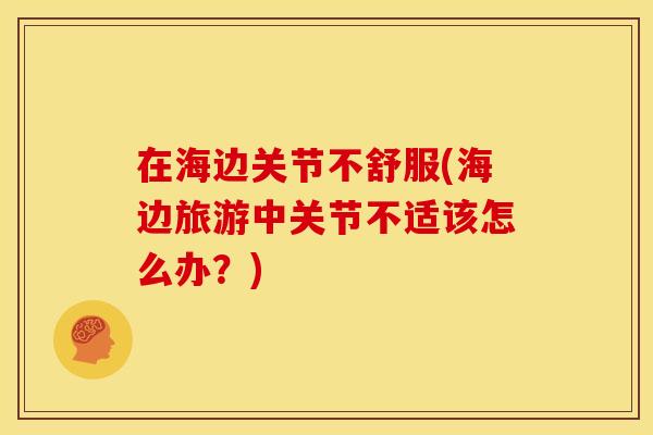 在海边关节不舒服(海边旅游中关节不适该怎么办？)