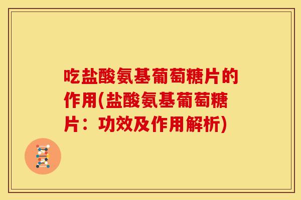 吃盐酸氨基葡萄糖片的作用(盐酸氨基葡萄糖片:功效及作用解析) 吃盐酸氨基葡萄糖片的作用(盐酸氨基葡萄糖片:功效及作用解析)