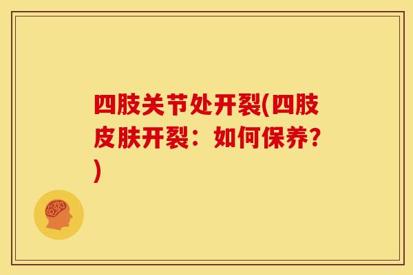 四肢关节处开裂(四肢开裂：如何保养？)