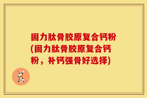 固力肽骨胶原复合钙粉(固力肽骨胶原复合钙粉,补钙强骨好选择) 固力肽骨胶原复合钙粉(固力肽骨胶原复合钙粉,补钙强骨好选择)