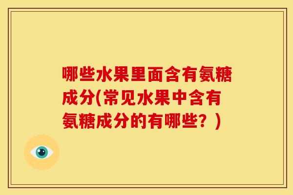 哪些水果里面含有氨糖成分(常见水果中含有氨糖成分的有哪些？)