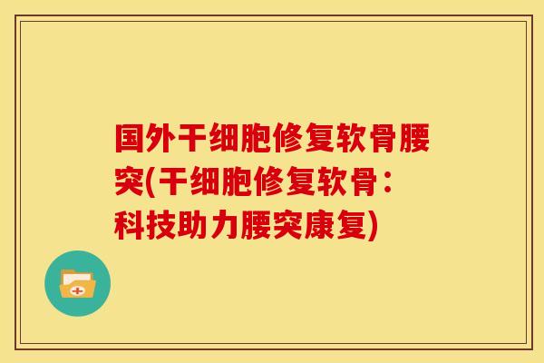 国外干细胞修复软骨腰突(干细胞修复软骨：科技助力腰突康复)