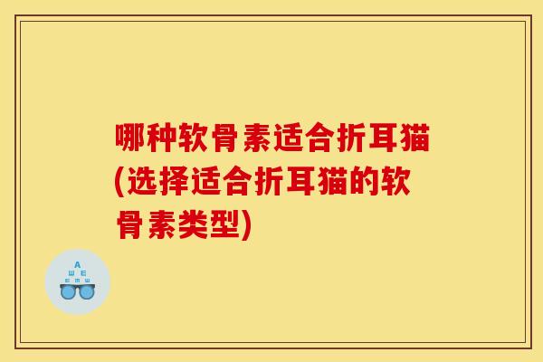 哪种软骨素适合折耳猫(选择适合折耳猫的软骨素类型)
